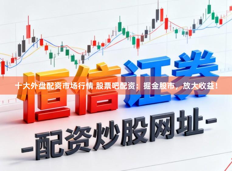 十大外盘配资市场行情 股票吧配资：掘金股市，放大收益！