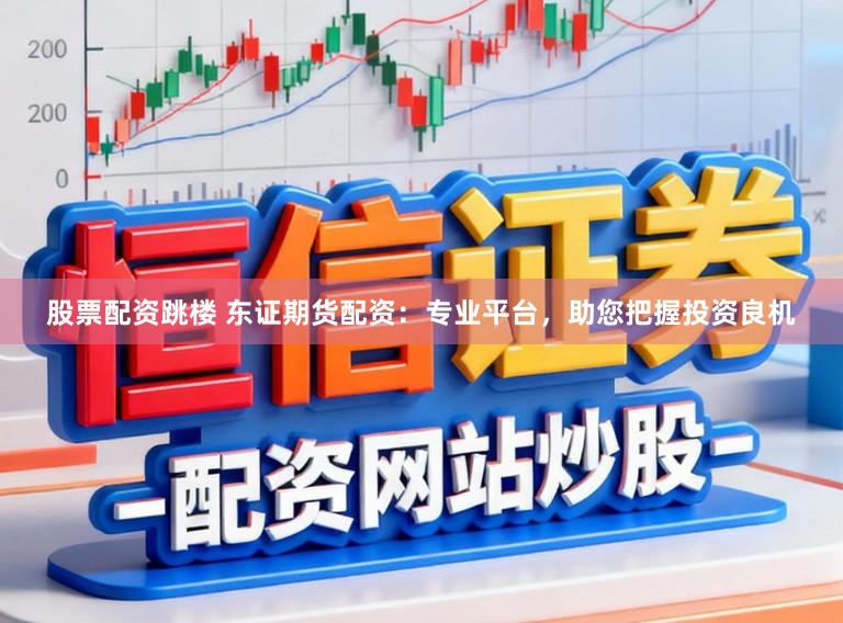 股票配资跳楼 东证期货配资：专业平台，助您把握投资良机