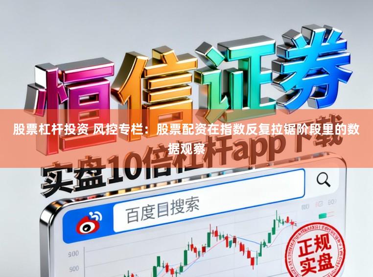 股票杠杆投资 风控专栏:股票配资在指数反复拉锯阶段里的数据观察