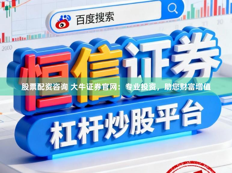 股票配资咨询 大牛证券官网:专业投资,助您财富增值