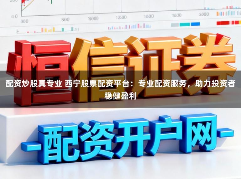 配资炒股真专业 西宁股票配资平台:专业配资服务,助力投资者稳健盈利