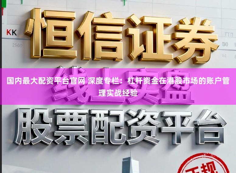 国内最大配资平台官网 深度专栏:杠杆资金在港股市场的账户管理实战经验