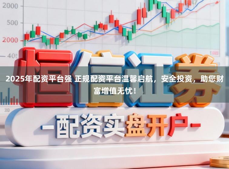 2025年配资平台强 正规配资平台温馨启航，安全投资，助您财富增值无忧！