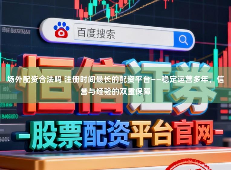 场外配资合法吗 注册时间最长的配资平台——稳定运营多年，信誉与经验的双重保障