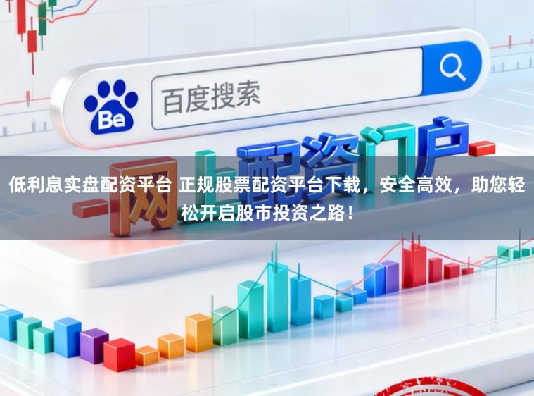 低利息实盘配资平台 正规股票配资平台下载，安全高效，助您轻松开启股市投资之路！