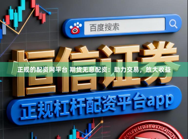正规的配资网平台 期货无息配资：助力交易，放大收益