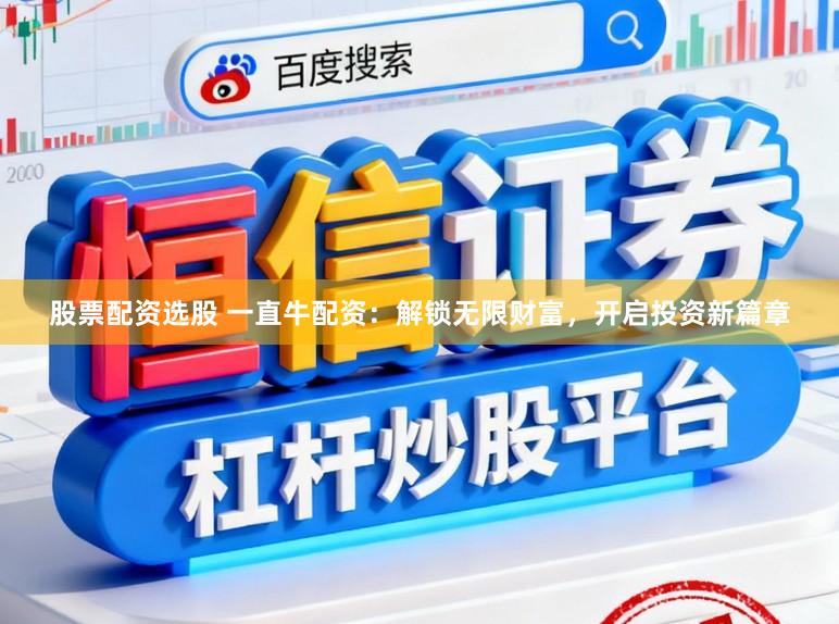 股票配资选股 一直牛配资：解锁无限财富，开启投资新篇章