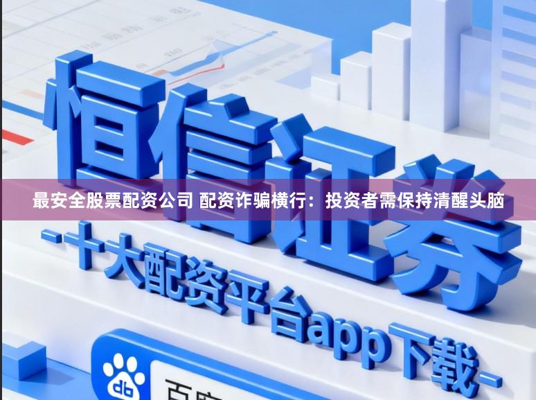 最安全股票配资公司 配资诈骗横行：投资者需保持清醒头脑