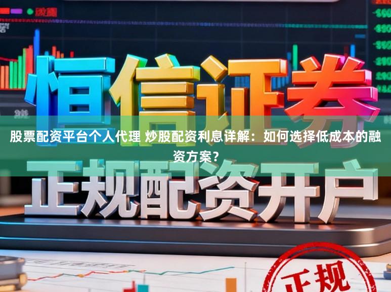 股票配资平台个人代理 炒股配资利息详解：如何选择低成本的融资方案？