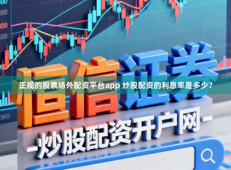 正规的股票场外配资平台app 炒股配资的利息率是多少？