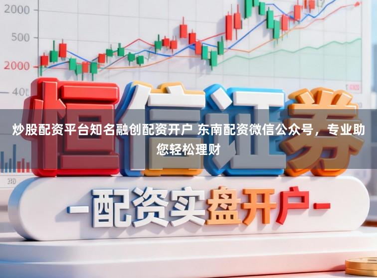 炒股配资平台知名融创配资开户 东南配资微信公众号，专业助您轻松理财