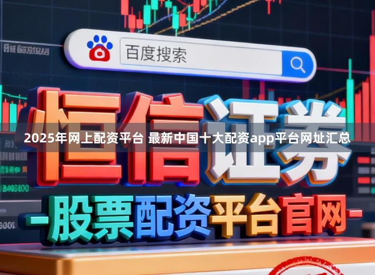 2025年网上配资平台 最新中国十大配资app平台网址汇总