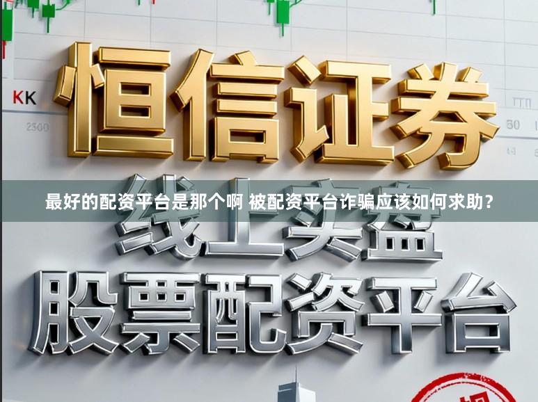 最好的配资平台是那个啊 被配资平台诈骗应该如何求助？