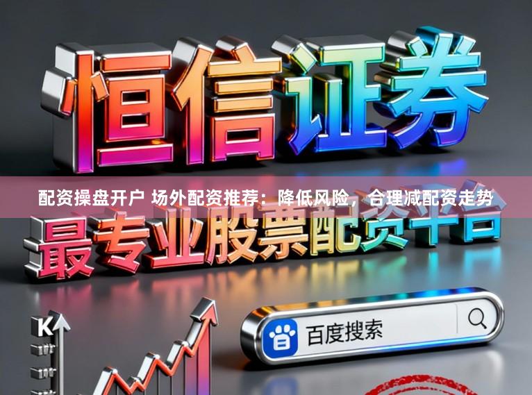 配资操盘开户 场外配资推荐：降低风险，合理减配资走势