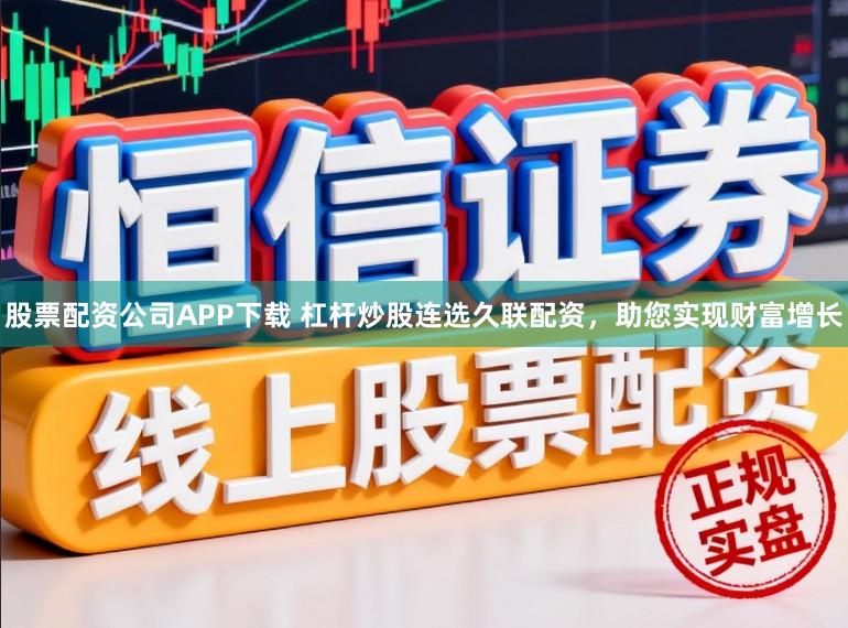 股票配资公司APP下载 杠杆炒股连选久联配资，助您实现财富增长