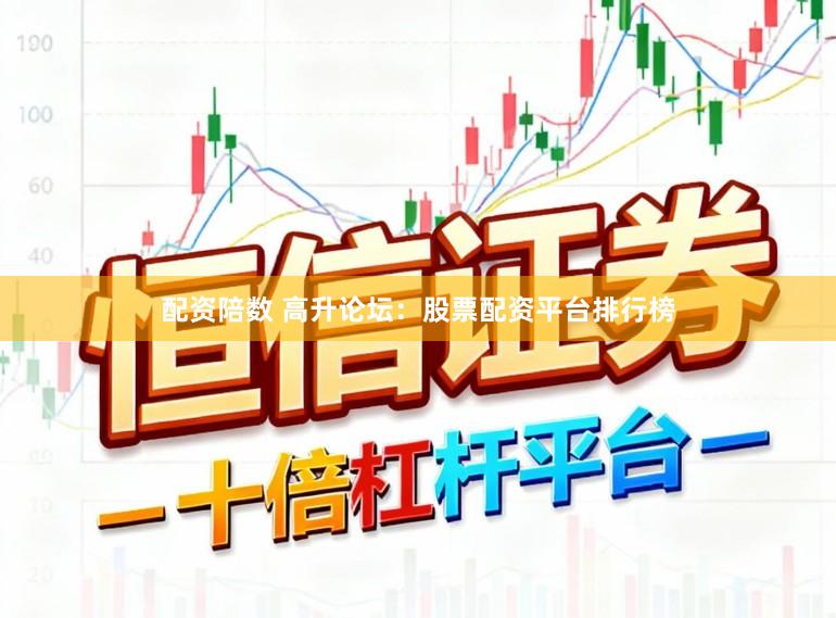 配资陪数 高升论坛：股票配资平台排行榜