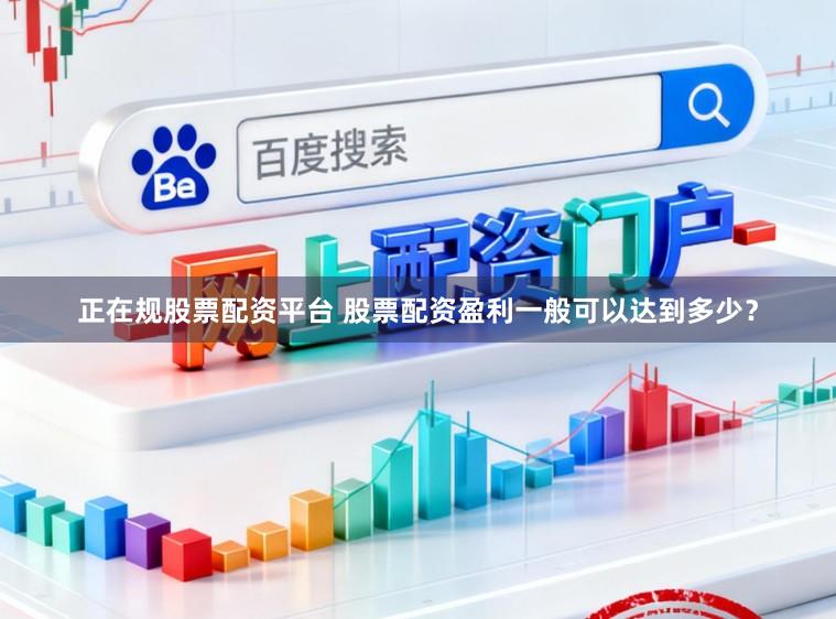 正在规股票配资平台 股票配资盈利一般可以达到多少？