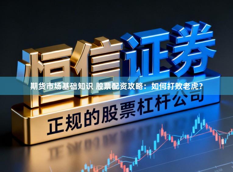 期货市场基础知识 股票配资攻略：如何打败老虎？