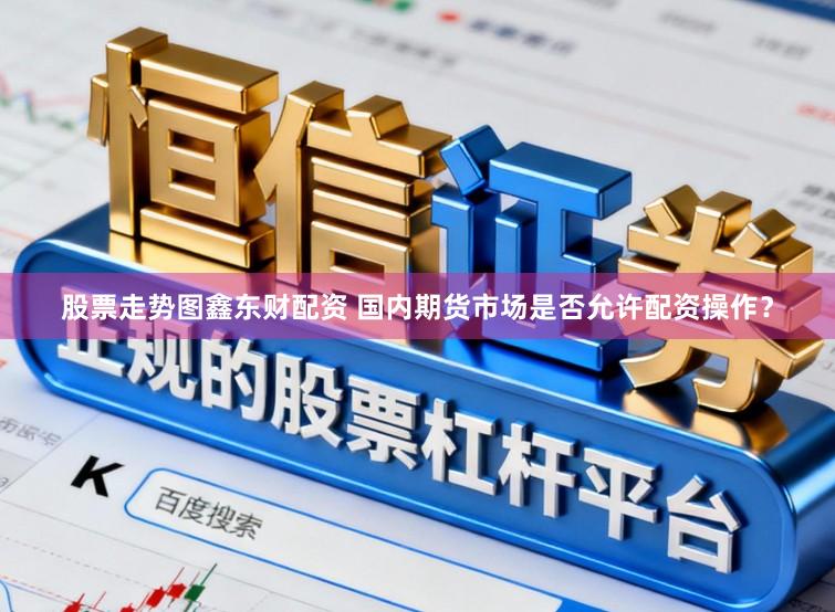 股票走势图鑫东财配资 国内期货市场是否允许配资操作？