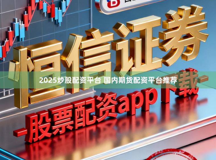 2025炒股配资平台 国内期货配资平台推荐