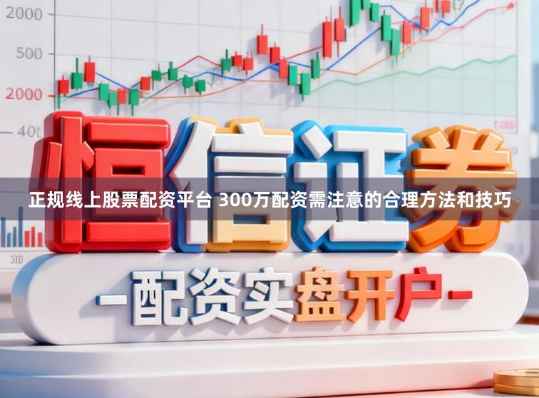 正规线上股票配资平台 300万配资需注意的合理方法和技巧
