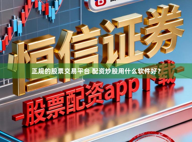 正规的股票交易平台 配资炒股用什么软件好？