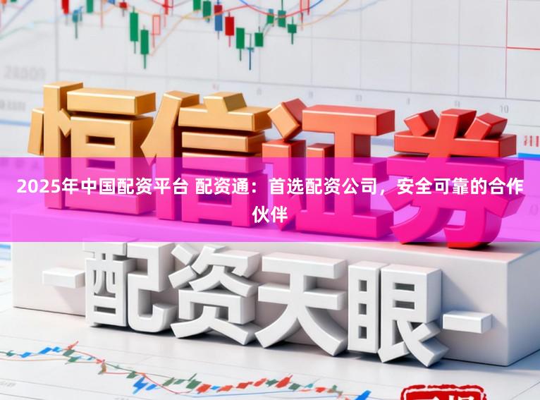 2025年中国配资平台 配资通：首选配资公司，安全可靠的合作伙伴