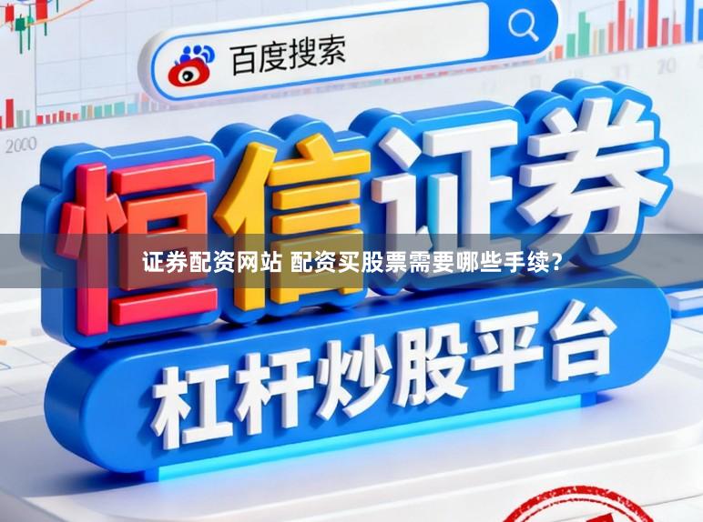 证券配资网站 配资买股票需要哪些手续？