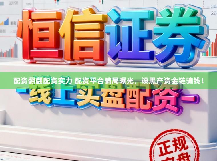 配资翻翻配资实力 配资平台骗局曝光，设黑产资金链骗钱！