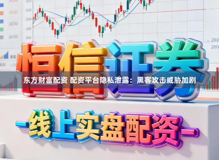 东方财富配资 配资平台隐私泄露：黑客攻击威胁加剧