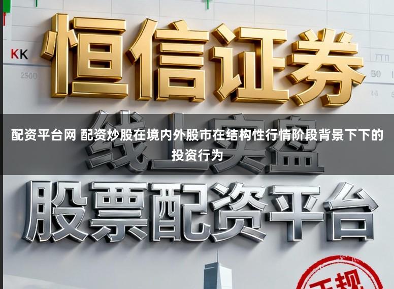 配资平台网 配资炒股在境内外股市在结构性行情阶段背景下下的投资行为