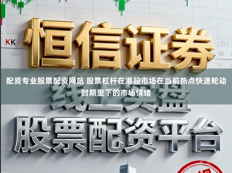 配资专业股票配资网站 股票杠杆在港股市场在当前热点快速轮动时期里下的市场情绪