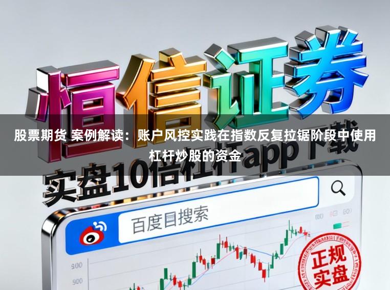 股票期货 案例解读:账户风控实践在指数反复拉锯阶段中使用杠杆炒股的资金