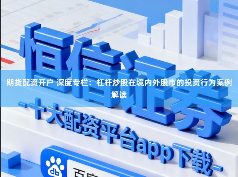 期货配资开户 深度专栏：杠杆炒股在境内外股市的投资行为案例解读