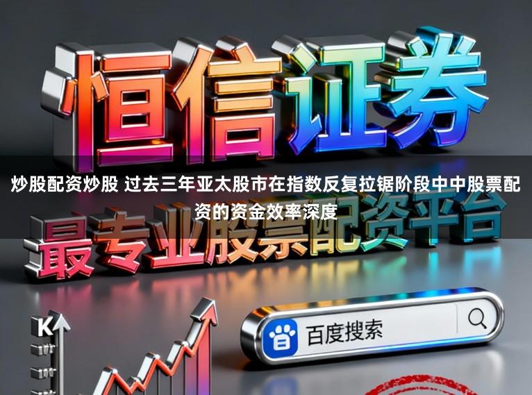 炒股配资炒股 过去三年亚太股市在指数反复拉锯阶段中中股票配资的资金效率深度