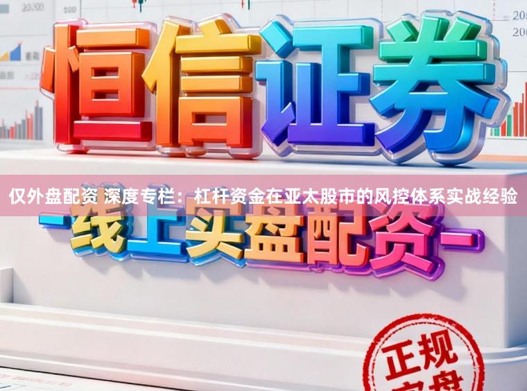 仅外盘配资 深度专栏：杠杆资金在亚太股市的风控体系实战经验
