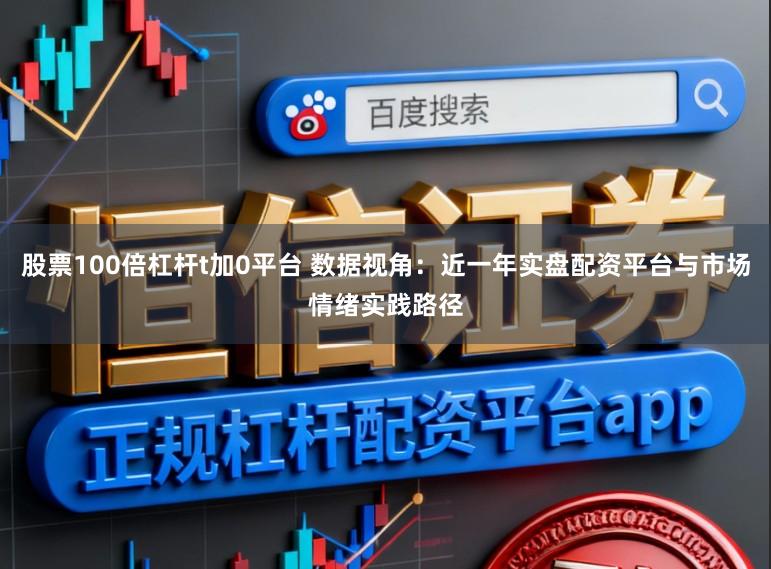股票100倍杠杆t加0平台 数据视角:近一年实盘配资平台与市场情绪实践路径