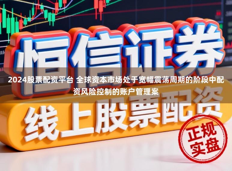 2024股票配资平台 全球资本市场处于宽幅震荡周期的阶段中配资风险控制的账户管理案