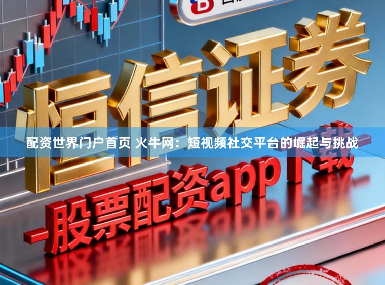 配资世界门户首页 火牛网：短视频社交平台的崛起与挑战