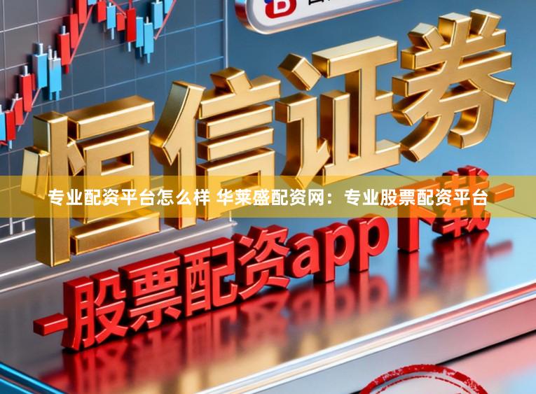 专业配资平台怎么样 华莱盛配资网:专业股票配资平台