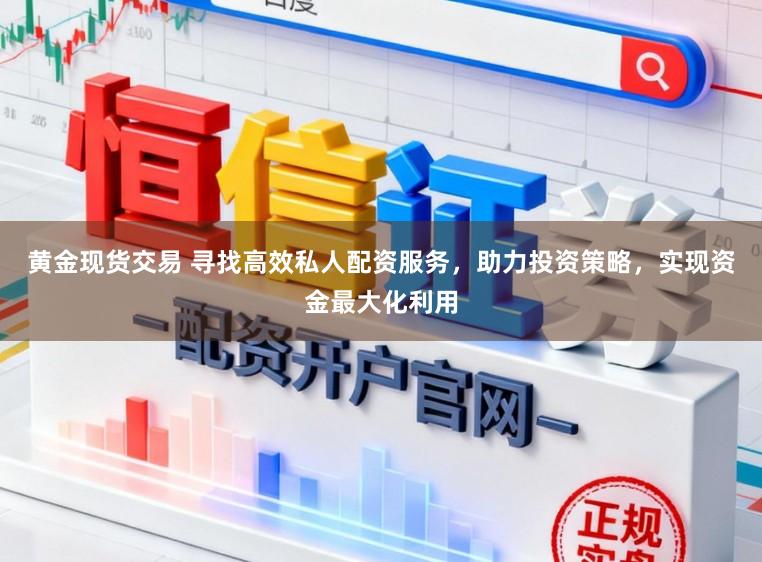 黄金现货交易 寻找高效私人配资服务，助力投资策略，实现资金最大化利用