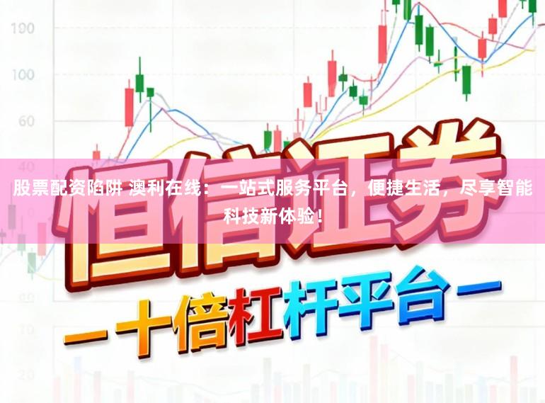 股票配资陷阱 澳利在线：一站式服务平台，便捷生活，尽享智能科技新体验！