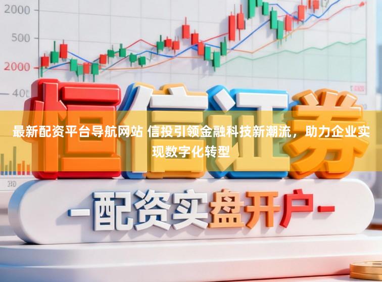 最新配资平台导航网站 信投引领金融科技新潮流，助力企业实现数字化转型