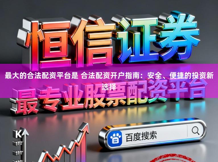 最大的合法配资平台是 合法配资开户指南：安全、便捷的投资新选择
