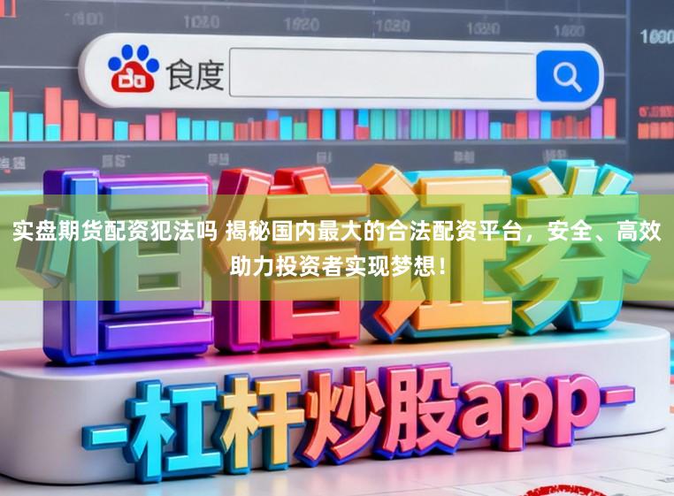 实盘期货配资犯法吗 揭秘国内最大的合法配资平台，安全、高效助力投资者实现梦想！