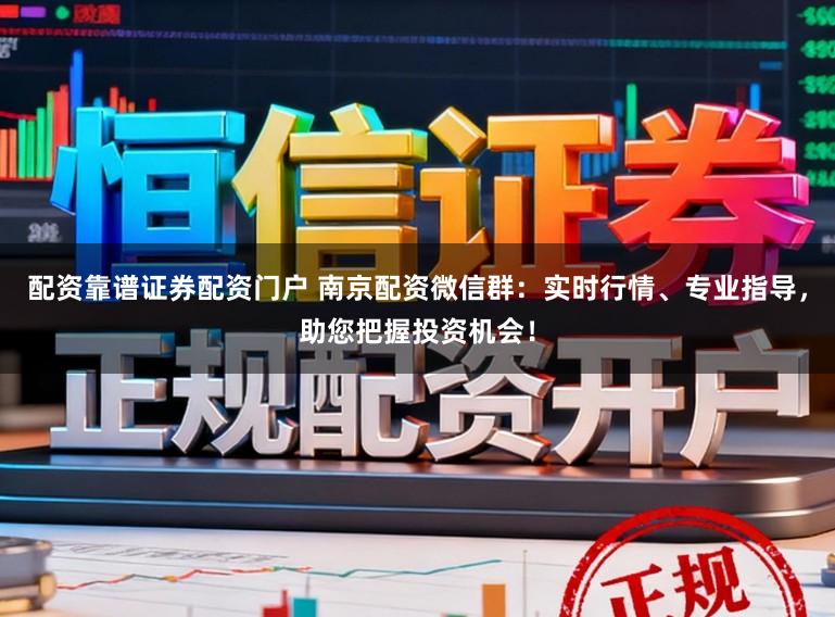 配资靠谱证券配资门户 南京配资微信群：实时行情、专业指导，助您把握投资机会！