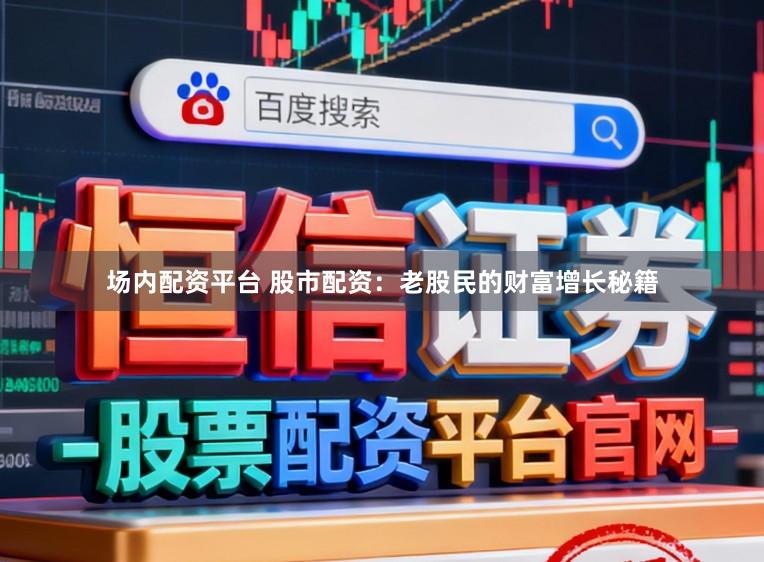 场内配资平台 股市配资：老股民的财富增长秘籍