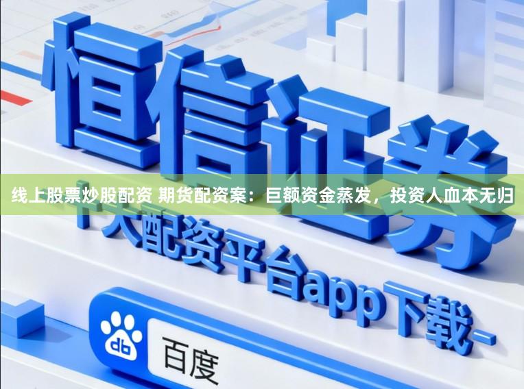 线上股票炒股配资 期货配资案：巨额资金蒸发，投资人血本无归