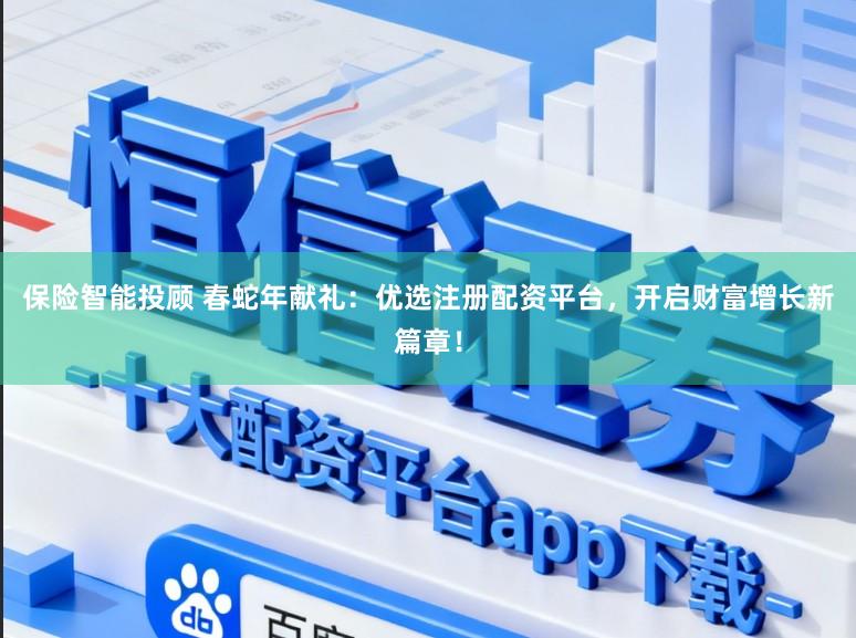 保险智能投顾 春蛇年献礼：优选注册配资平台，开启财富增长新篇章！