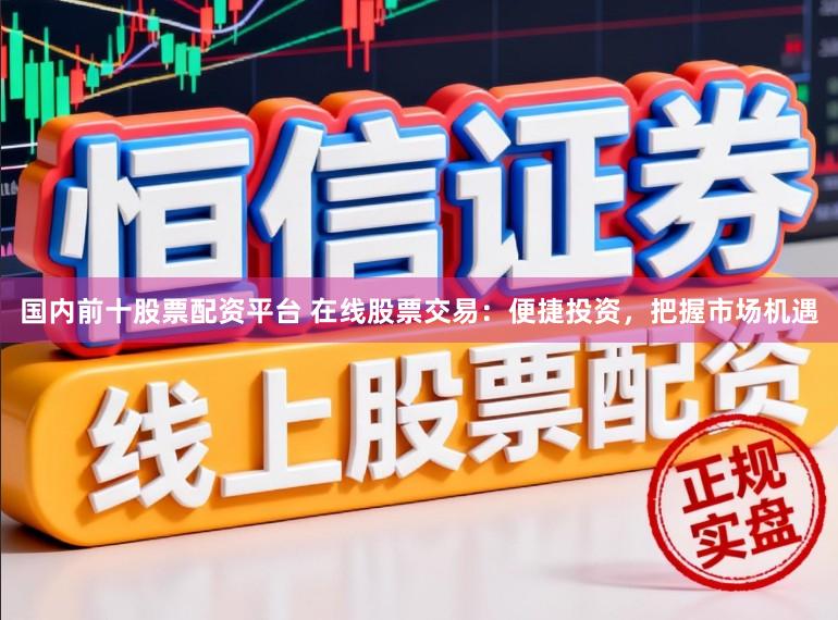 国内前十股票配资平台 在线股票交易：便捷投资，把握市场机遇